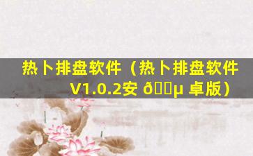 热卜排盘软件（热卜排盘软件 V1.0.2安 🌵 卓版）